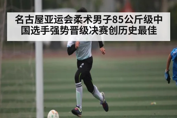 名古屋亚运会柔术男子85公斤级中国选手强势晋级决赛创历史最佳