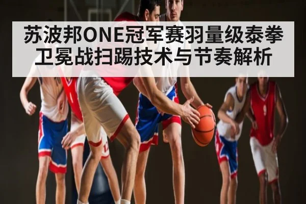 苏波邦ONE冠军赛羽量级泰拳卫冕战扫踢技术与节奏解析