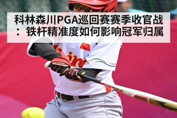 科林森川PGA巡回赛赛季收官战：铁杆精准度如何影响冠军归属 | kaiyun